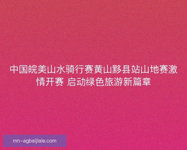 中国皖美山水骑行赛黄山黟县站山地赛激情开赛 启动绿色旅游新篇章