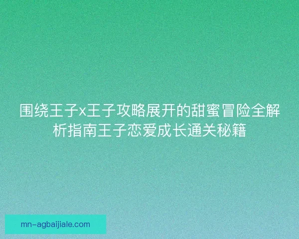 围绕王子x王子攻略展开的甜蜜冒险全解析指南王子恋爱成长通关秘籍 围绕王子x王子攻略展开的甜蜜冒险全解析指南王子恋爱成长通关秘籍