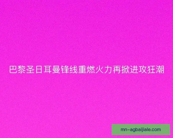 巴黎圣日耳曼锋线重燃火力再掀进攻狂潮 巴黎圣日耳曼锋线重燃火力再掀进攻狂潮