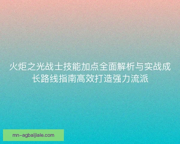 火炬之光战士技能加点全面解析与实战成长路线指南高效打造强力流派