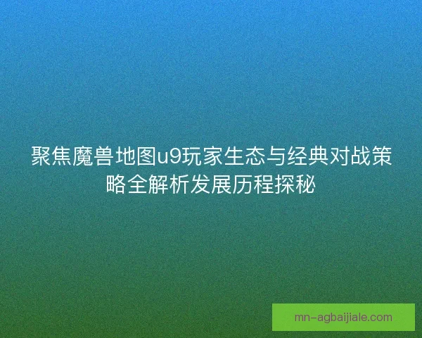 聚焦魔兽地图u9玩家生态与经典对战策略全解析发展历程探秘