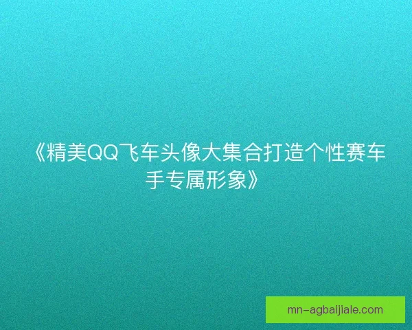 《精美QQ飞车头像大集合打造个性赛车手专属形象》