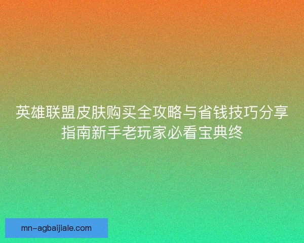 英雄联盟皮肤购买全攻略与省钱技巧分享指南新手老玩家必看宝典终