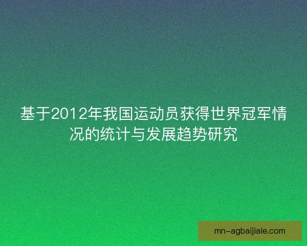 基于2012年我国运动员获得世界冠军情况的统计与发展趋势研究 基于2012年我国运动员获得世界冠军情况的统计与发展趋势研究