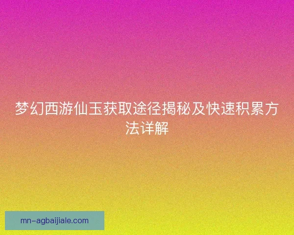 梦幻西游仙玉获取途径揭秘及快速积累方法详解 梦幻西游仙玉获取途径揭秘及快速积累方法详解