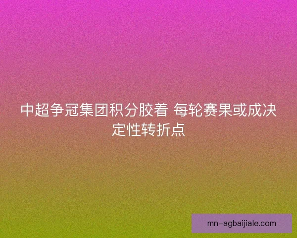 中超争冠集团积分胶着 每轮赛果或成决定性转折点 中超争冠集团积分胶着 每轮赛果或成决定性转折点