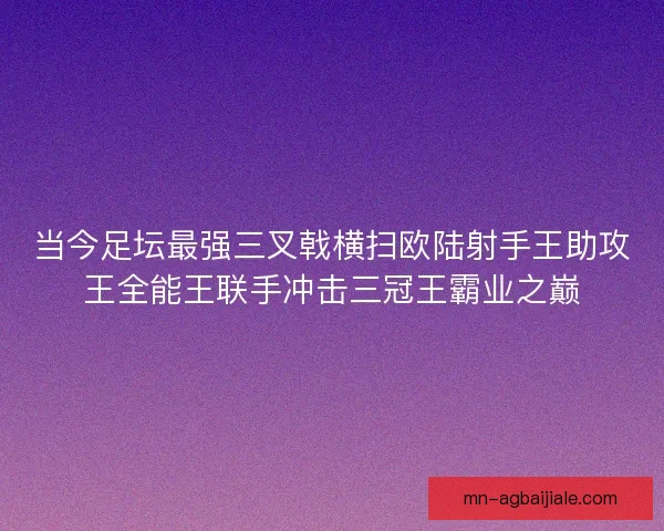 当今足坛最强三叉戟横扫欧陆射手王助攻王全能王联手冲击三冠王霸业之巅