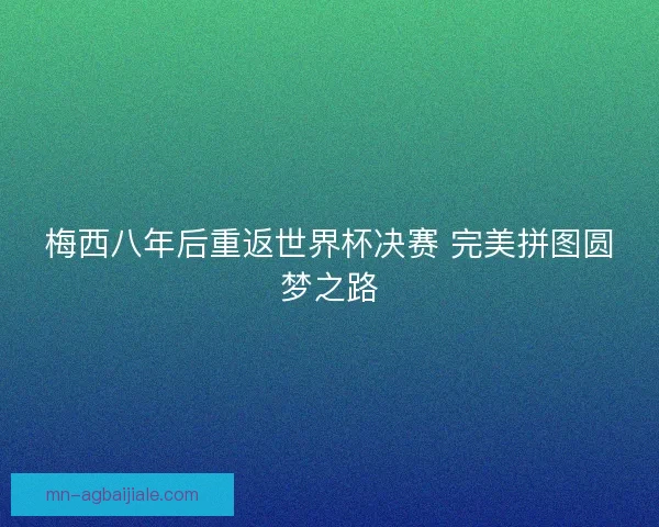 梅西八年后重返世界杯决赛 完美拼图圆梦之路 梅西八年后重返世界杯决赛 完美拼图圆梦之路