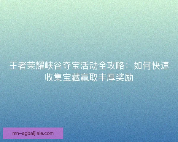 王者荣耀峡谷夺宝活动全攻略：如何快速收集宝藏赢取丰厚奖励