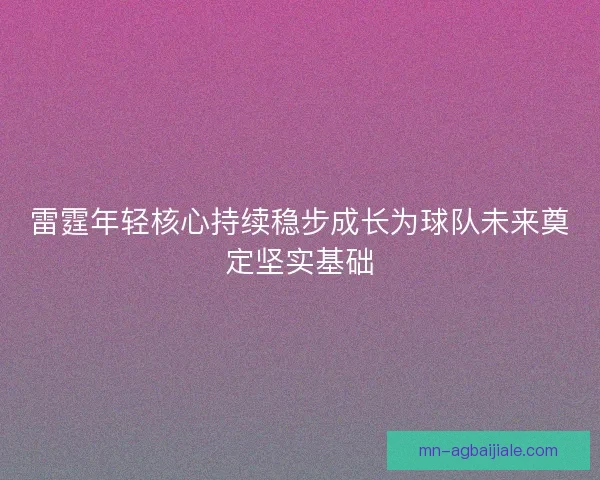 雷霆年轻核心持续稳步成长为球队未来奠定坚实基础 雷霆年轻核心持续稳步成长为球队未来奠定坚实基础