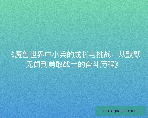 《魔兽世界中小兵的成长与挑战：从默默无闻到勇敢战士的奋斗历程》