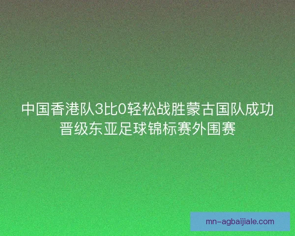 中国香港队3比0轻松战胜蒙古国队成功晋级东亚足球锦标赛外围赛 中国香港队3比0轻松战胜蒙古国队成功晋级东亚足球锦标赛外围赛