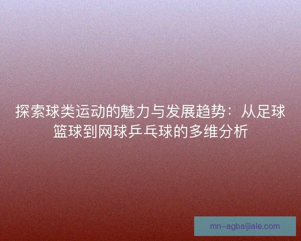 探索球类运动的魅力与发展趋势：从足球篮球到网球乒乓球的多维分析